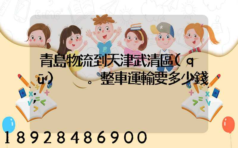青島物流到天津武清區(qū)。整車運輸要多少錢